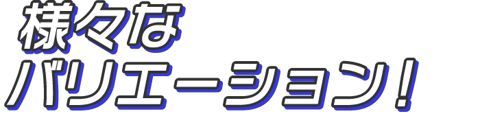 様々なバリエーション!